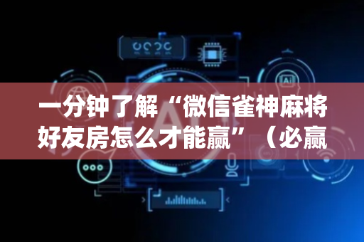 一分钟了解“微信雀神麻将好友房怎么才能赢”（必赢神器免费安装)