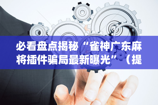 必看盘点揭秘“雀神广东麻将插件骗局最新曝光”（提高胜率软件)