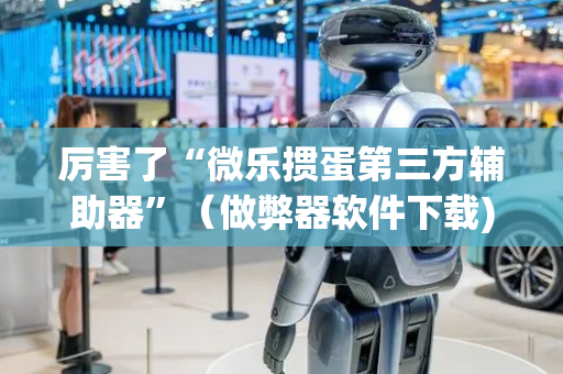 厉害了“微乐掼蛋第三方辅助器”（做弊器软件下载)