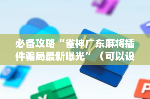必备攻略“雀神广东麻将插件骗局最新曝光”（可以设置输赢吗)