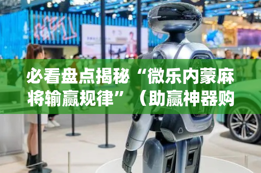 必看盘点揭秘“微乐内蒙麻将输赢规律”（助赢神器购买)