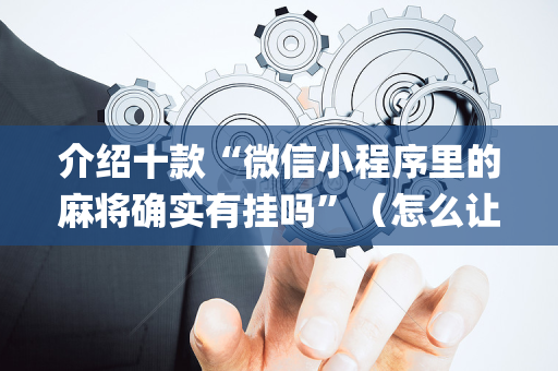 介绍十款“微信小程序里的麻将确实有挂吗”（怎么让系统给你发好牌)