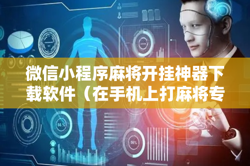 微信小程序麻将开挂神器下载软件（在手机上打麻将专用神器软件）