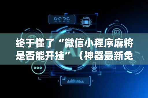 终于懂了“微信小程序麻将是否能开挂”（神器最新免费)