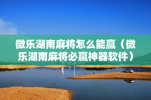 微乐湖南麻将怎么能赢（微乐湖南麻将必赢神器软件）