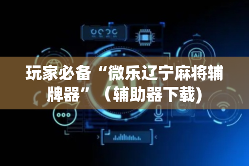 玩家必备“微乐辽宁麻将辅牌器”（辅助器下载)