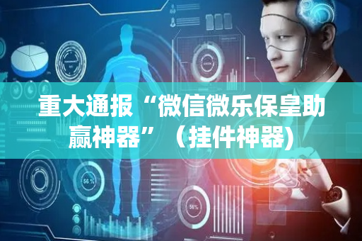 重大通报“微信微乐保皇助赢神器”（挂件神器)