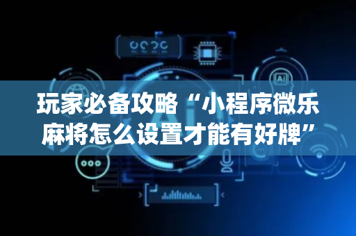 玩家必备攻略“小程序微乐麻将怎么设置才能有好牌”（发牌有什么规律吗)