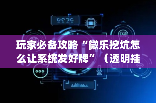 玩家必备攻略“微乐挖坑怎么让系统发好牌”（透明挂辅助器)