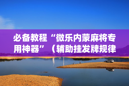 必备教程“微乐内蒙麻将专用神器”（辅助挂发牌规律)