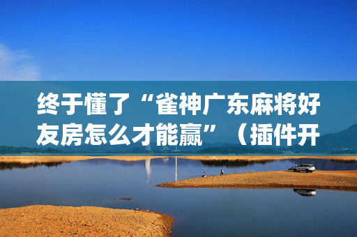 终于懂了“雀神广东麻将好友房怎么才能赢”（插件开挂免费AI)