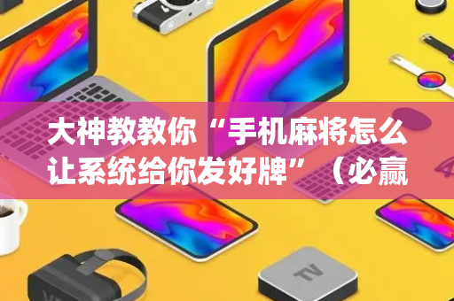 大神教教你“手机麻将怎么让系统给你发好牌”（必赢神器免费安装)