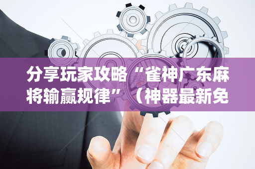 分享玩家攻略“雀神广东麻将输赢规律”（神器最新免费)