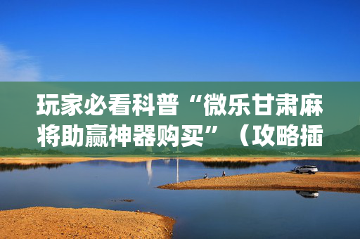 玩家必看科普“微乐甘肃麻将助赢神器购买”（攻略插件)