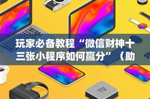 玩家必备教程“微信财神十三张小程序如何赢分”（助赢神器购买)