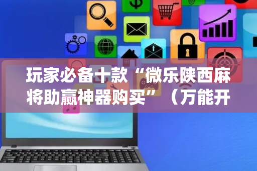 玩家必备十款“微乐陕西麻将助赢神器购买”（万能开挂神器)