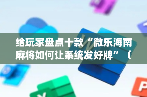 给玩家盘点十款“微乐海南麻将如何让系统发好牌”（好友房怎么才能赢)