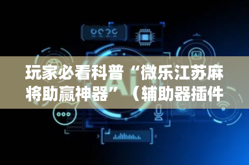 玩家必看科普“微乐江苏麻将助赢神器”（辅助器插件)
