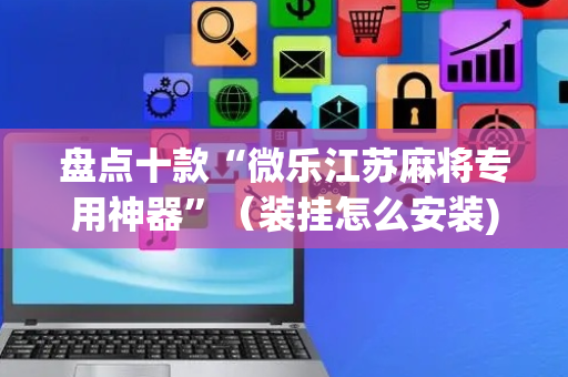 盘点十款“微乐江苏麻将专用神器”（装挂怎么安装)