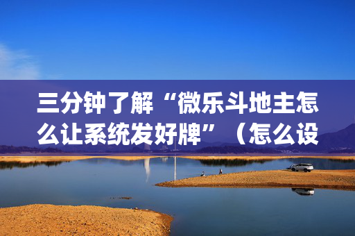 三分钟了解“微乐斗地主怎么让系统发好牌”（怎么设置能有好牌)