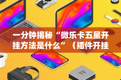 一分钟揭秘“微乐卡五星开挂方法是什么”（插件开挂免费AI)
