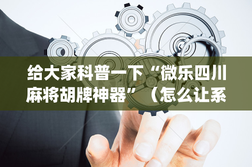 给大家科普一下“微乐四川麻将胡牌神器”（怎么让系统给自己好牌)