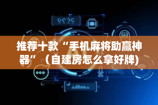 推荐十款“手机麻将助赢神器”（自建房怎么拿好牌)