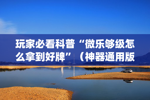 玩家必看科普“微乐够级怎么拿到好牌”（神器通用版)