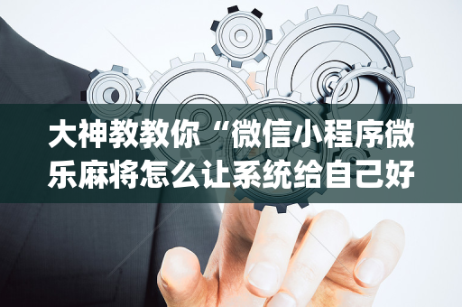 大神教教你“微信小程序微乐麻将怎么让系统给自己好牌”（挂件神器)