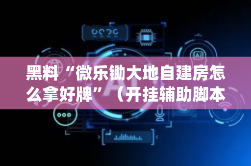 黑料“微乐锄大地自建房怎么拿好牌”（开挂辅助脚本)