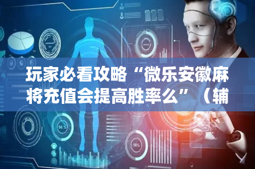 玩家必看攻略“微乐安徽麻将充值会提高胜率么”（辅牌器插件购买)