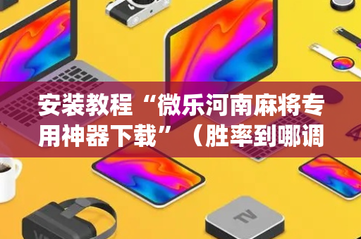 安装教程“微乐河南麻将专用神器下载”（胜率到哪调)