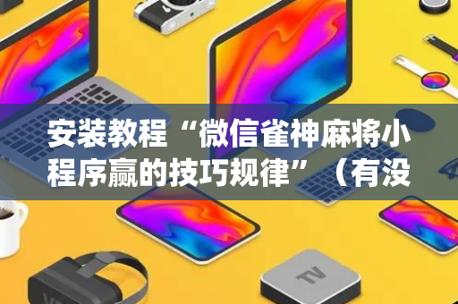 安装教程“微信雀神麻将小程序赢的技巧规律”（有没有猫腻)
