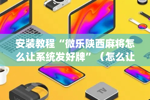 安装教程“微乐陕西麻将怎么让系统发好牌”（怎么让系统给自己好牌)