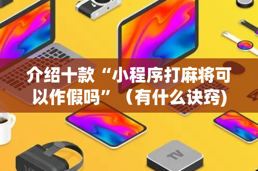 介绍十款“小程序打麻将可以作假吗”（有什么诀窍)