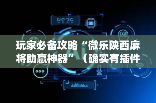 玩家必备攻略“微乐陕西麻将助赢神器”（确实有插件吗)
