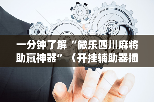 一分钟了解“微乐四川麻将助赢神器”（开挂辅助器插件)