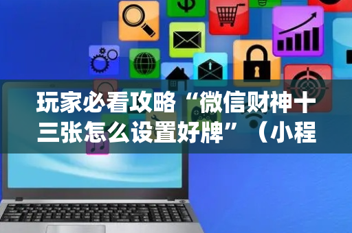 玩家必看攻略“微信财神十三张怎么设置好牌”（小程序辅助软件)