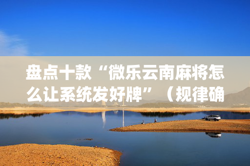 盘点十款“微乐云南麻将怎么让系统发好牌”（规律确实有挂)
