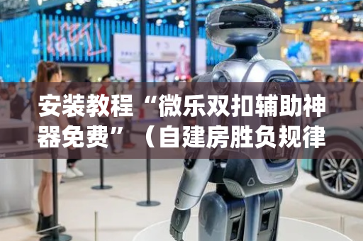 安装教程“微乐双扣辅助神器免费”（自建房胜负规律)