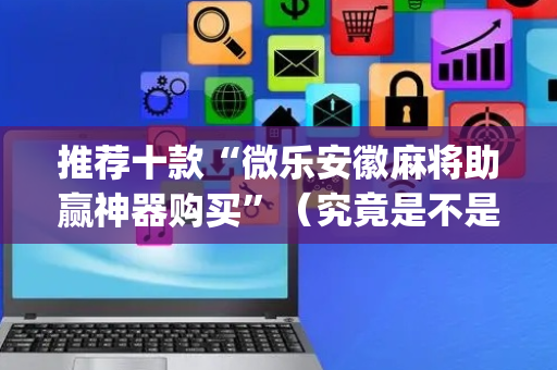 推荐十款“微乐安徽麻将助赢神器购买”（究竟是不是有挂)