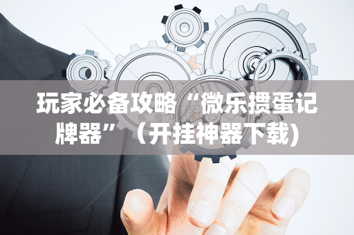 玩家必备攻略“微乐掼蛋记牌器”（开挂神器下载)