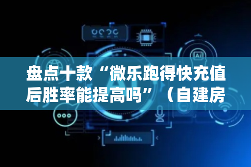 盘点十款“微乐跑得快充值后胜率能提高吗”（自建房胜负规律)