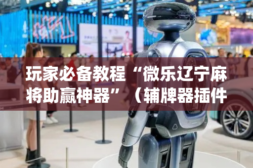 玩家必备教程“微乐辽宁麻将助赢神器”（辅牌器插件购买)