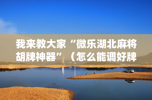 我来教大家“微乐湖北麻将胡牌神器”（怎么能调好牌)