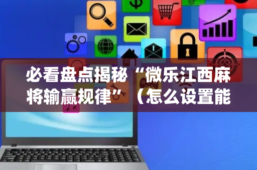必看盘点揭秘“微乐江西麻将输赢规律”（怎么设置能有好牌)