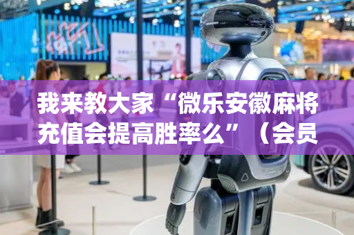 我来教大家“微乐安徽麻将充值会提高胜率么”（会员会提高胜率吗)
