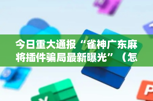 今日重大通报“雀神广东麻将插件骗局最新曝光”（怎么设置才能赢)