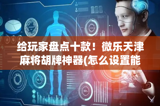 给玩家盘点十款！微乐天津麻将胡牌神器(怎么设置能有好牌)