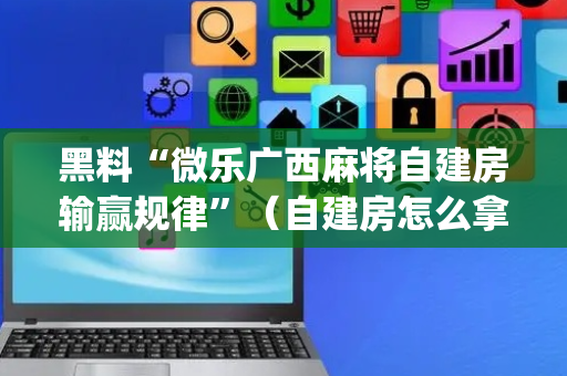 黑料“微乐广西麻将自建房输赢规律”（自建房怎么拿好牌)